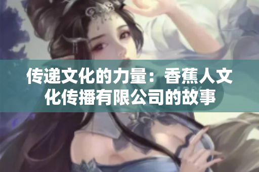 传递文化的力量：香蕉人文化传播有限公司的故事