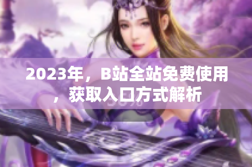 2023年，B站全站免费使用，获取入口方式解析