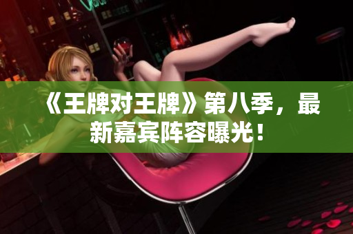 《王牌对王牌》第八季，最新嘉宾阵容曝光！