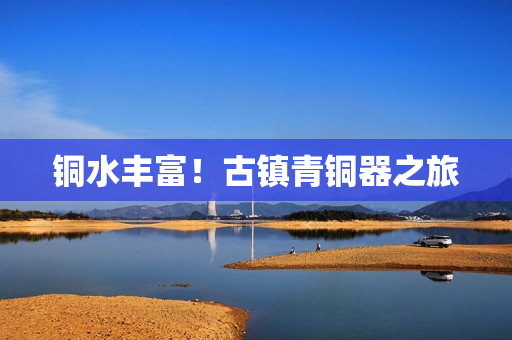 铜水丰富！古镇青铜器之旅
