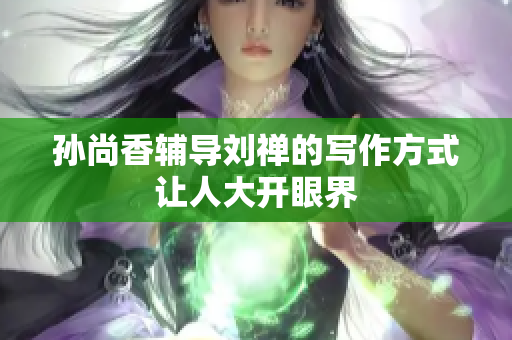 孙尚香辅导刘禅的写作方式让人大开眼界