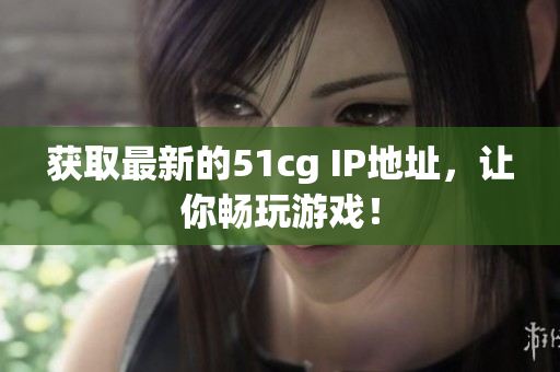 获取最新的51cg IP地址，让你畅玩游戏！