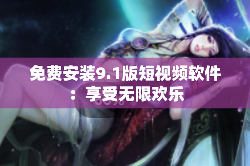 免费安装9.1版短视频软件：享受无限欢乐