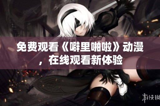 免费观看《噼里啪啦》动漫，在线观看新体验