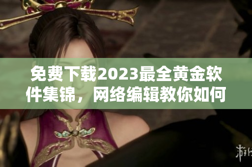 免费下载2023最全黄金软件集锦，网络编辑教你如何轻松获取！