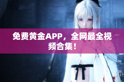 免费黄金APP，全网最全视频合集！