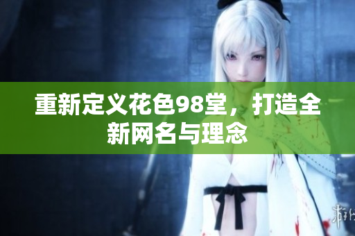 重新定义花色98堂，打造全新网名与理念