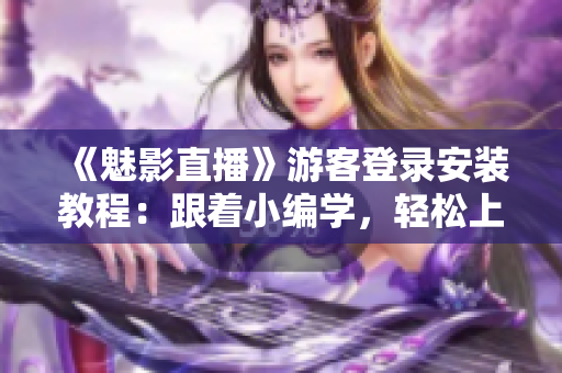 《魅影直播》游客登录安装教程：跟着小编学，轻松上手！