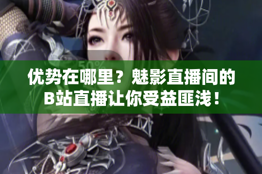 优势在哪里？魅影直播间的B站直播让你受益匪浅！