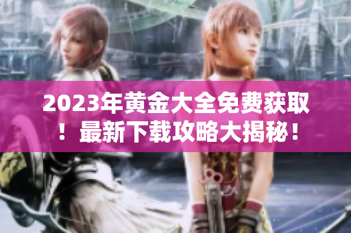 2023年黄金大全免费获取！最新下载攻略大揭秘！