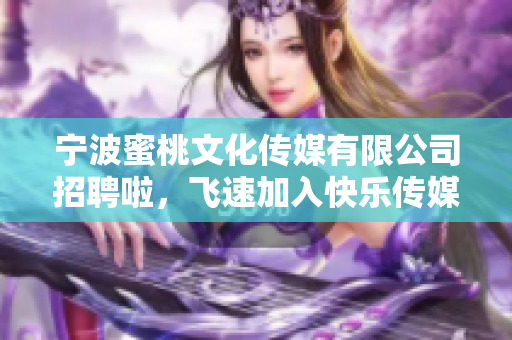宁波蜜桃文化传媒有限公司招聘啦，飞速加入快乐传媒行业！