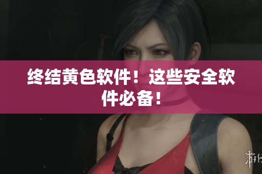 终结黄色软件！这些安全软件必备！