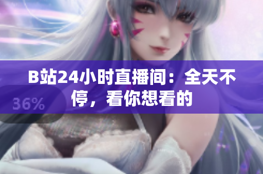 B站24小时直播间：全天不停，看你想看的