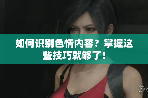 如何识别色情内容？掌握这些技巧就够了！