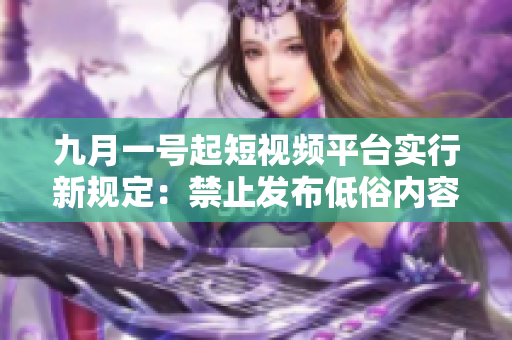 九月一号起短视频平台实行新规定：禁止发布低俗内容