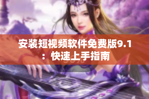 安装短视频软件免费版9.1：快速上手指南