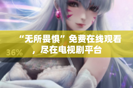 “无所畏惧”免费在线观看，尽在电视剧平台