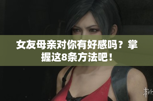 女友母亲对你有好感吗？掌握这8条方法吧！