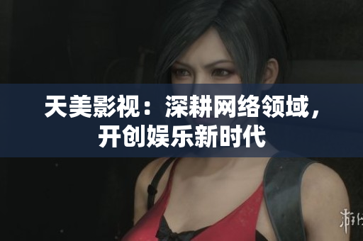 天美影视：深耕网络领域，开创娱乐新时代