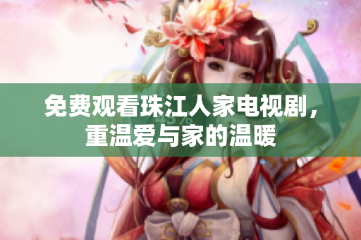 免费观看珠江人家电视剧，重温爱与家的温暖