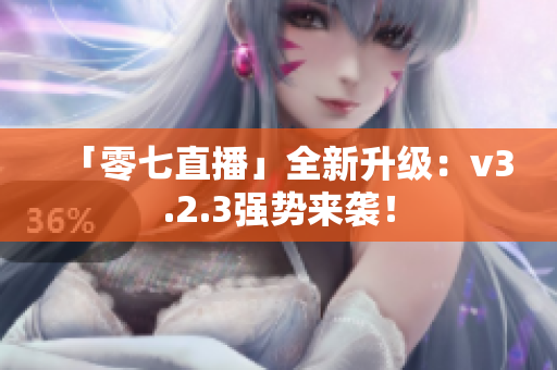 「零七直播」全新升级：v3.2.3强势来袭！