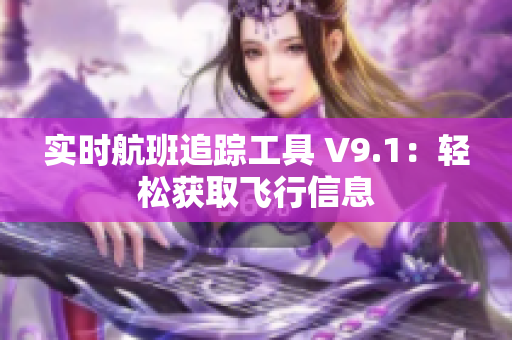 实时航班追踪工具 V9.1：轻松获取飞行信息
