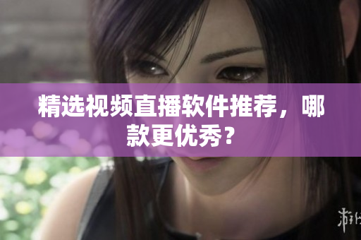 精选视频直播软件推荐，哪款更优秀？