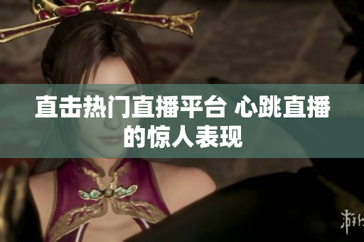 直击热门直播平台 心跳直播的惊人表现