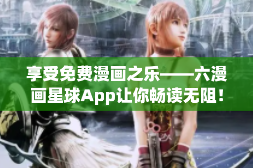 享受免费漫画之乐——六漫画星球App让你畅读无阻！