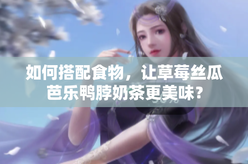 如何搭配食物，让草莓丝瓜芭乐鸭脖奶茶更美味？