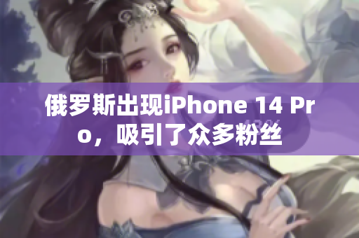 俄罗斯出现iPhone 14 Pro，吸引了众多粉丝