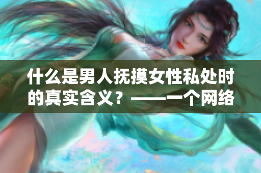 什么是男人抚摸女性私处时的真实含义？——一个网络编辑的角度