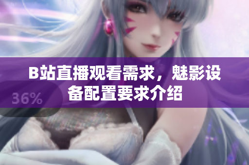 B站直播观看需求，魅影设备配置要求介绍