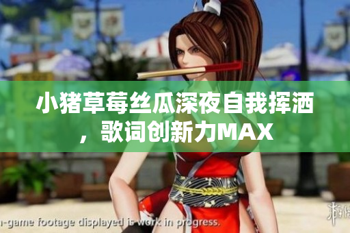 小猪草莓丝瓜深夜自我挥洒，歌词创新力MAX