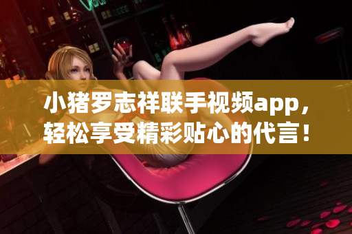 小猪罗志祥联手视频app，轻松享受精彩贴心的代言！