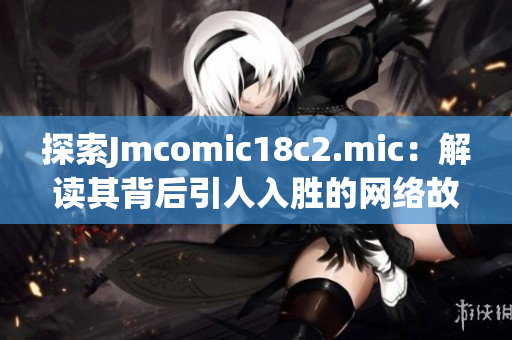 探索Jmcomic18c2.mic：解读其背后引人入胜的网络故事