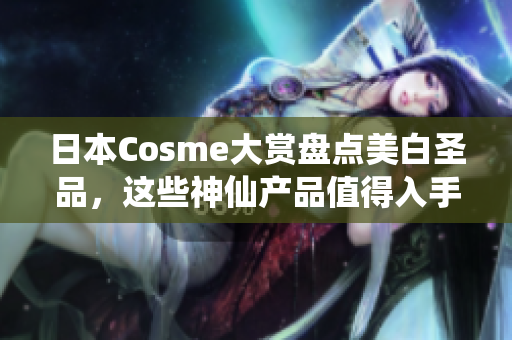 日本Cosme大赏盘点美白圣品，这些神仙产品值得入手