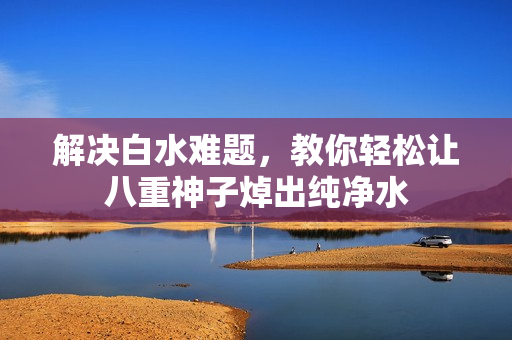 解决白水难题，教你轻松让八重神子焯出纯净水