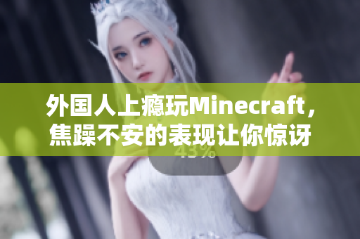 外国人上瘾玩Minecraft，焦躁不安的表现让你惊讶