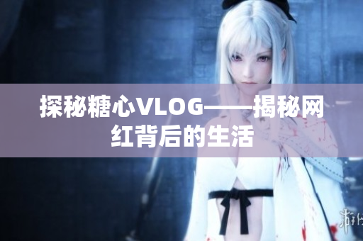 探秘糖心VLOG——揭秘网红背后的生活