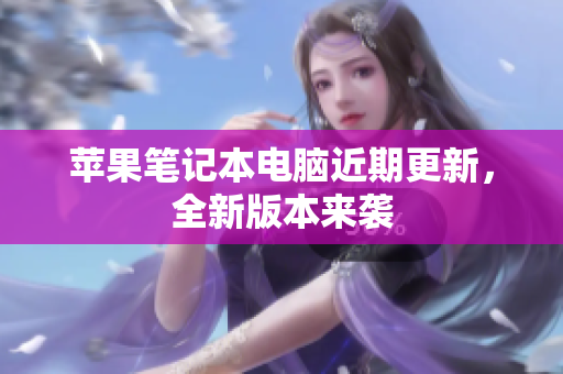 苹果笔记本电脑近期更新，全新版本来袭