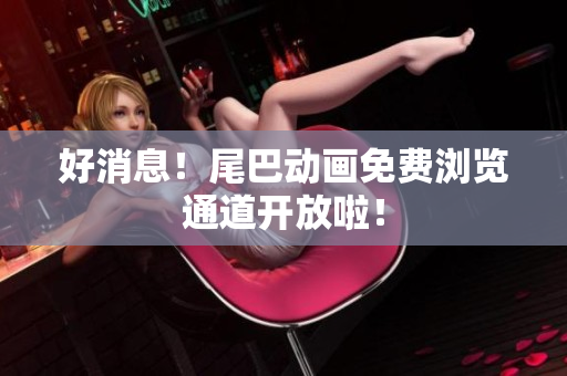 好消息！尾巴动画免费浏览通道开放啦！