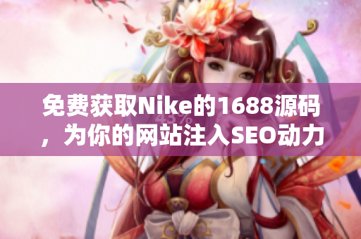 免费获取Nike的1688源码，为你的网站注入SEO动力！