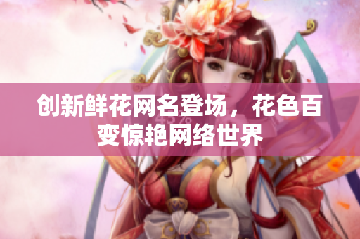 创新鲜花网名登场，花色百变惊艳网络世界