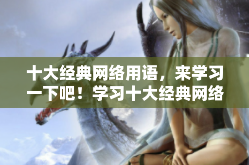 十大经典网络用语，来学习一下吧！学习十大经典网络用语，提升你的网络素养！