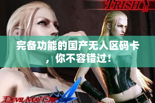 完备功能的国产无人区码卡，你不容错过！
