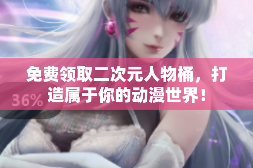 免费领取二次元人物桶，打造属于你的动漫世界！