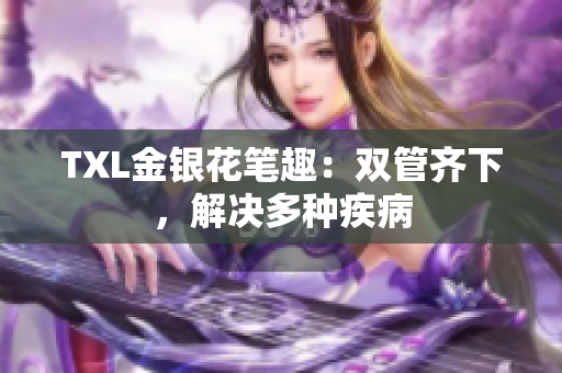 TXL金银花笔趣：双管齐下，解决多种疾病