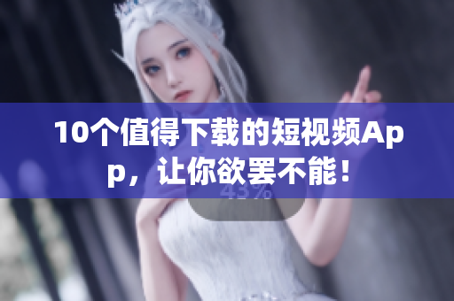 10个值得下载的短视频App，让你欲罢不能！