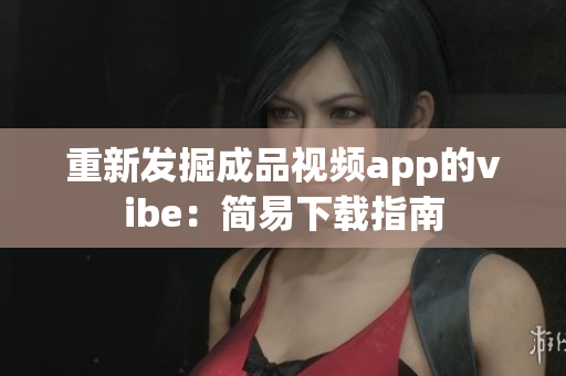 重新发掘成品视频app的vibe：简易下载指南